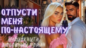 ОТПУСТИ МЕНЯ ПО-НАСТОЯЩЕМУ: СЛУШАТЬ АУДИОКНИГА ЛЮБОВНЫЙ РОМАН