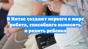 В Китае создают первого в мире робота, способного выносить и родить ребенка