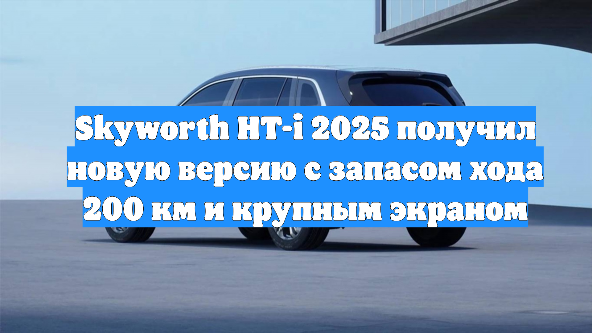 Skyworth HT-i 2025 получил новую версию с запасом хода 200 км и крупным экраном