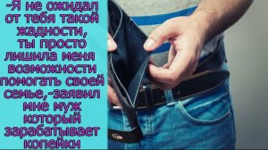 - Я не ожидал от тебя такой жадности, ты просто лишила меня возможности помогать своей семье