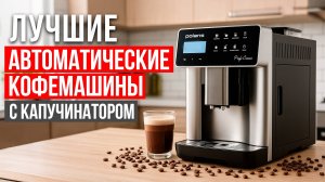 Лучшие автоматические кофемашины с капучинатором. Рейтинг кофемашин до 50 000 рублей в 2025 году!