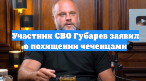 Участник СВО Губарев заявил о похищении чеченцами
