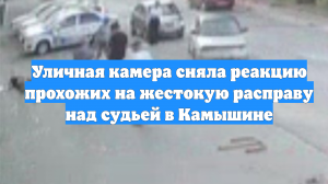 Уличная камера сняла реакцию прохожих на жестокую расправу над судьей в Камышине