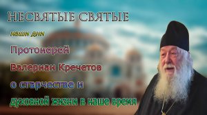 Протоиерей Валериан Кречетов - о старчестве и духовной жизни в наше время. НЕСВЯТЫЕ СВЯТЫЕ НАШИ ДНИ