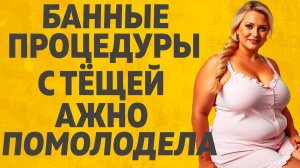 Банные процедуры с Тещей. Расскажу тебе. Любовные истории.