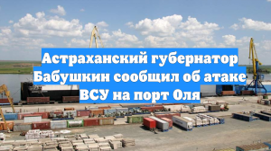 Астраханский губернатор Бабушкин сообщил об атаке ВСУ на порт Оля