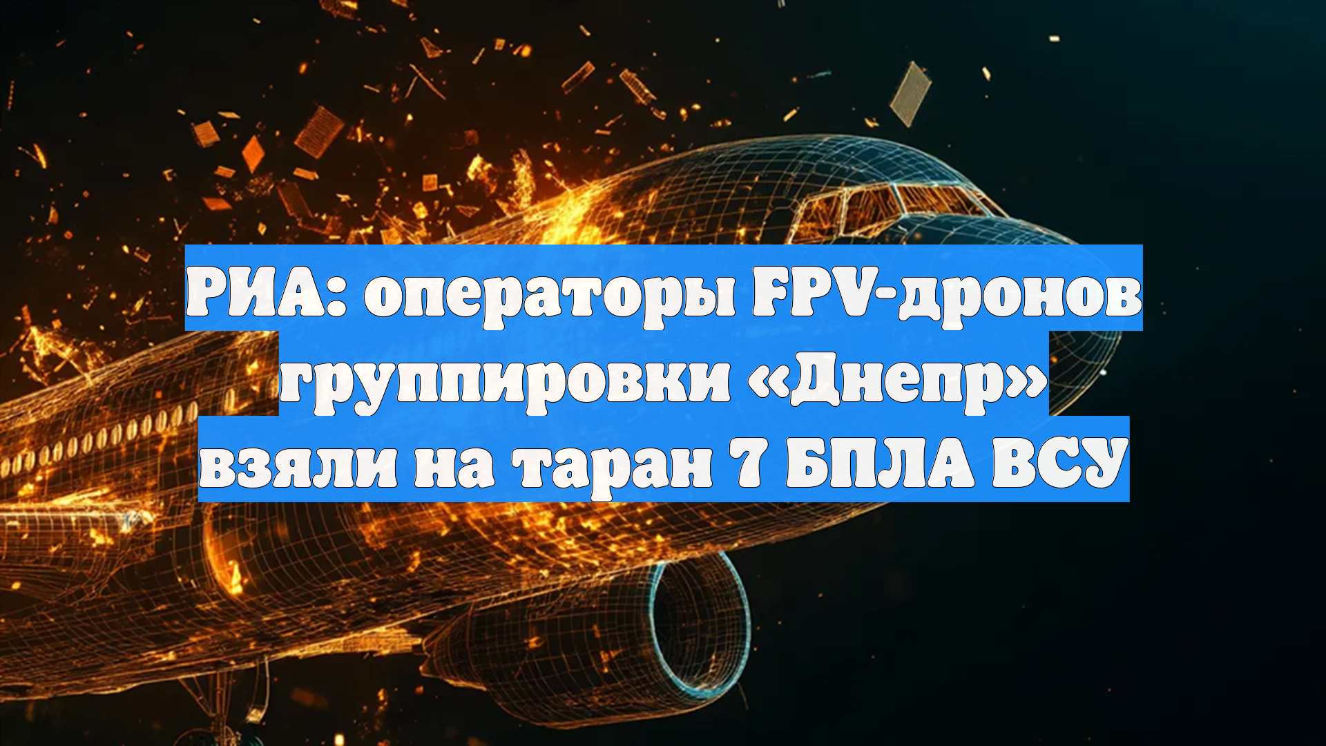 РИА: операторы FPV-дронов группировки «Днепр» взяли на таран 7 БПЛА ВСУ