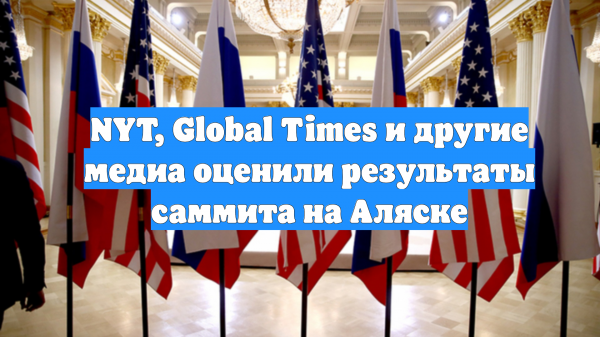 NYT, Global Times и другие медиа оценили результаты саммита на Аляске