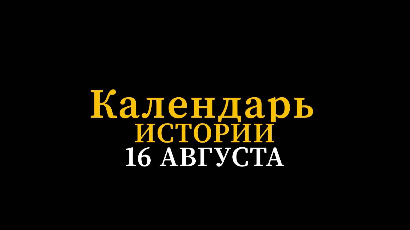 КАЛЕНДАРЬ ИСТОРИИ 16 АВГУСТА смотреть онлайн