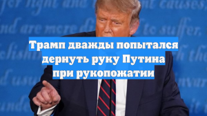 Трамп дважды попытался дернуть руку Путина при рукопожатии