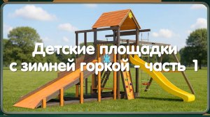 Всесезонные детские площадки для дачи и улицы с зимней горкой - часть 1