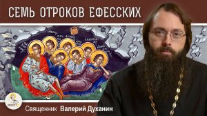 СЕМЬ ОТРОКОВ ЕФЕССКИХ. Самое удивительное житие.  Священник Валерий Духанин