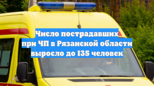 Число пострадавших при ЧП в Рязанской области выросло до 135 человек