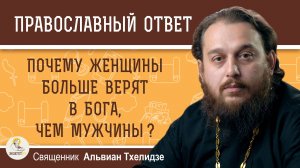 Почему женщины чаще и больше верят в Бога, чем мужчины ?  Священник Альвиан Тхелидзе