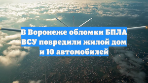 В Воронеже обломки БПЛА ВСУ повредили жилой дом и 10 автомобилей