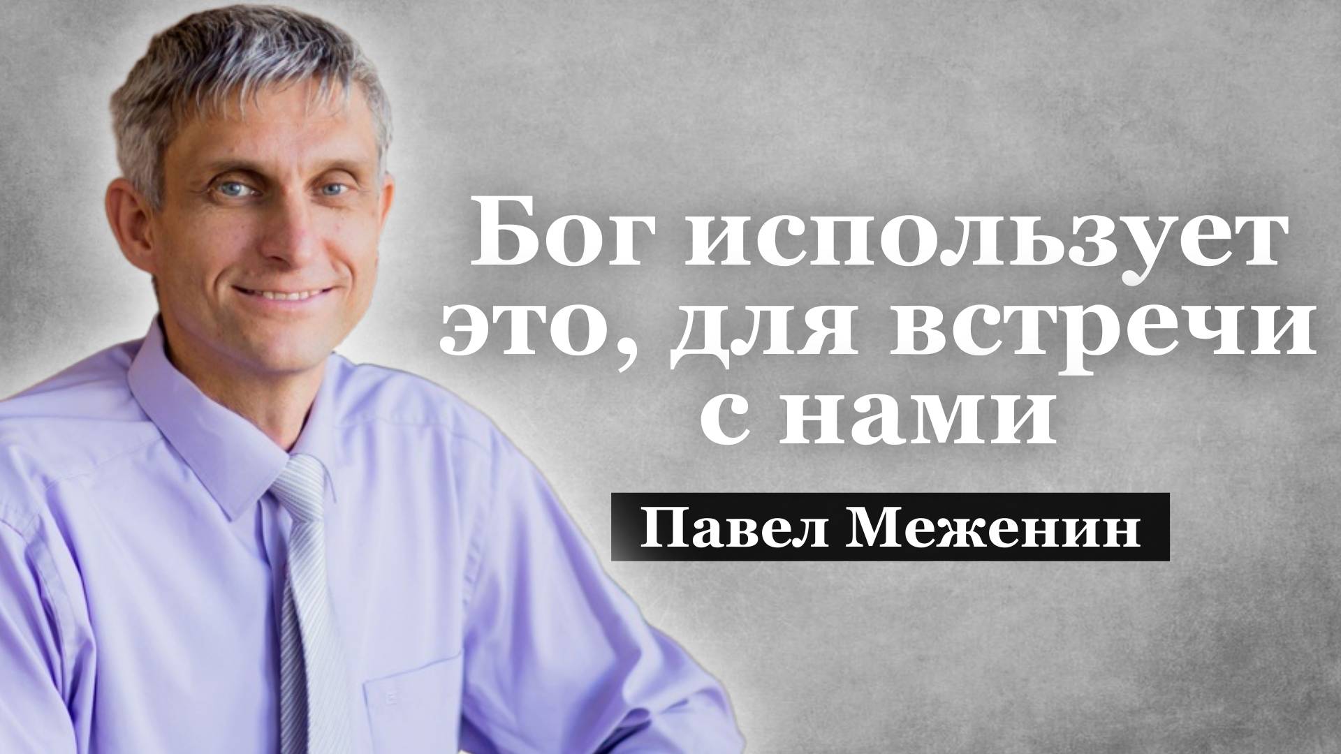 Бог использует это, для встречи с нами. Павел Меженин.