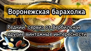 ВОРОНЕЖСКАЯ БАРАХОЛКА| РЕДКИЙ СЕРВИЗ ОТ ВЕРБИЛОК И ДРУГИЕ ВИНТАЖНЫЕ ИНТЕРЕСНОСТИ 🔥