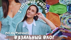 ВЯЗАЛЬНЫЙ ВЛОГ №137 | Начинаю «Месяц Финишей» | 2 готовые работы и продвижения пледа