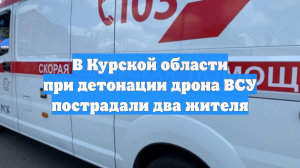 В Курской области при детонации дрона ВСУ пострадали два жителя