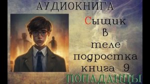АУДИОКНИГА: ПОПАДАНЦЫ- СЫЩИК В ТЕЛЕ ПОДРОСТКА КНИГА 9