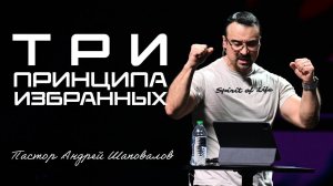 «Три принципа избранных» Пастор Андрей Шаповалов