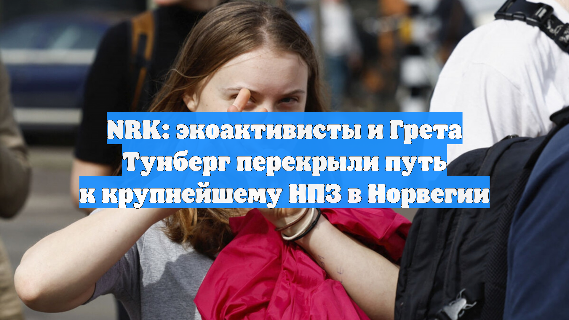 NRK: экоактивисты и Грета Тунберг перекрыли путь к крупнейшему НПЗ в Норвегии