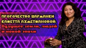 Пророчества шаманки Кажетты Ахметжановой: будущее Земли, людей и новой эпохи