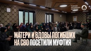 МАТЕРИ И ВДОВЫ ПОГИБШИХ НА СВО ПОСЕТИЛИ МУФТИЯ