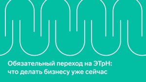 Вебинар "Обязательный переход на ЭТрН: что делать бизнесу уже сейчас"