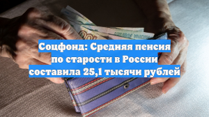 Соцфонд: Средняя пенсия по старости в России составила 25,1 тысячи рублей
