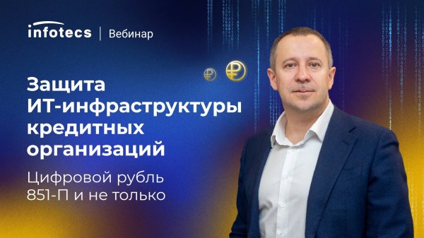 Вебинар «Защита ИТ-инфраструктуры кредитных организаций. Цифровой рубль. 851-П и не только»