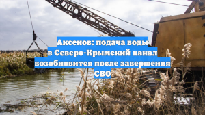 Аксенов: подача воды в Северо-Крымский канал возобновится после завершения СВО