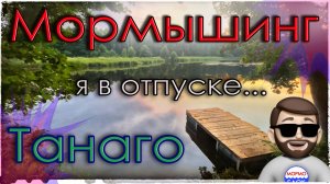 Мормышинг и Танаго. Я в отпуске.