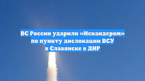 ВС России ударили «Искандером» по пункту дислокации ВСУ в Славянске в ДНР