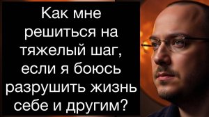 Как решиться на тяжелый шаг (развод, увольн., переезд), если я боюсь разрушить жизнь себе и другим?