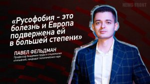 «Русофобия - это болезнь и Европа подвержена ей в большей степени» - Павел Фельдман
