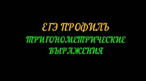 ВИДЕО-УРОКИ. ПОДГОТОВКА К ЕГЭ ПРОФИЛЬ. ТРИГОНОМЕТРИЧЕСКИЕ ВЫРАЖЕНИЯ
