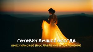 Готовит лучшее всегда. Христианское прославление и поклонение