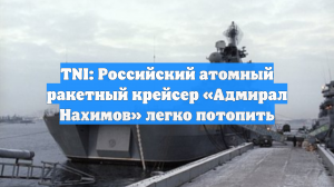 TNI: Российский атомный ракетный крейсер «Адмирал Нахимов» легко потопить