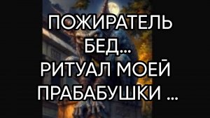 ПОЖИРАТЕЛЬ БЕД…РИТУАЛ МОЕЙ ПРАБАБУШКИ …ДЛЯ ВСЕХ…
