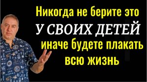 Никогда не забирайте ЭТО у ребёнка! Будете плакать и страдать всю жизнь