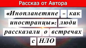 Рассказ от Автора. «Инопланетяне – как иностранцы»: люди рассказали о встречах с НЛО.