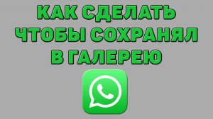 Как сделать чтобы Ватсап сохранял в галерею