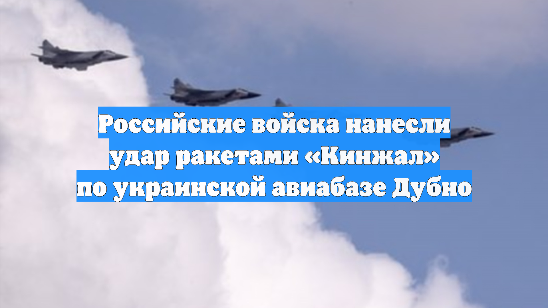 Российские войска нанесли удар ракетами «Кинжал» по украинской авиабазе Дубно
