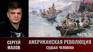 Сергей Махов. Американская Революция. Часть 18. Судьба человека
