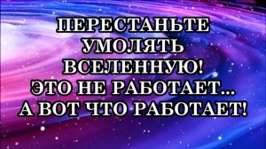 НЕ УМОЛЯЙТЕ ВСЕЛЕННУЮ! ВСЕЛЕННАЯ ОТКЛИКАЕТСЯ НА ТО, КЕМ МЫ ЯВЛЯЕМСЯ, А НЕ НА ТО, ЧЕГО МЫ ХОТИМ!