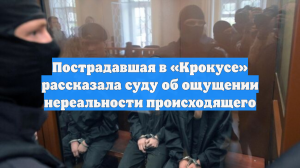 Пострадавшая в «Крокусе» рассказала суду об ощущении нереальности происходящего