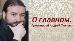 О главном. Ради чего стоит жить? Протоиерей Андрей Ткачев.