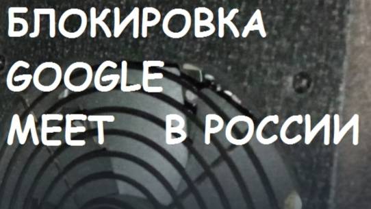 БЛОКИРОВКА GOOGLE MEET В РФ
