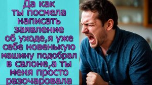 Да как ты посмела написать заявление об уходе, я  себе новенькую машину подобрал в салоне, а ты меня